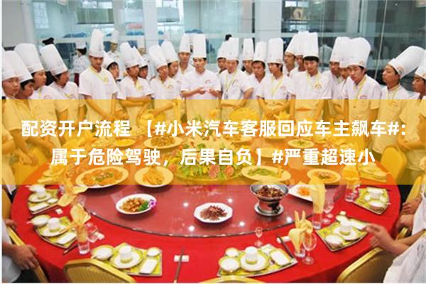 配资开户流程 【#小米汽车客服回应车主飙车#：属于危险驾驶，后果自负】#严重超速小