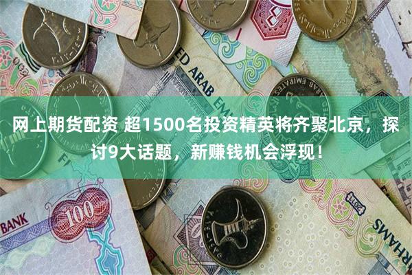 网上期货配资 超1500名投资精英将齐聚北京，探讨9大话题，新赚钱机会浮现！