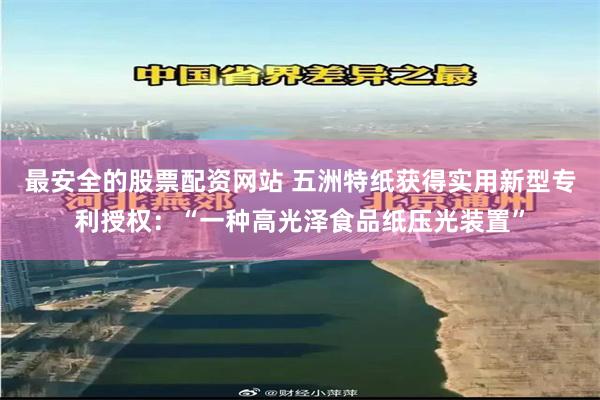 最安全的股票配资网站 五洲特纸获得实用新型专利授权：“一种高光泽食品纸压光装置”