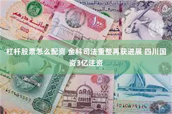 杠杆股票怎么配资 金科司法重整再获进展 四川国资3亿注资