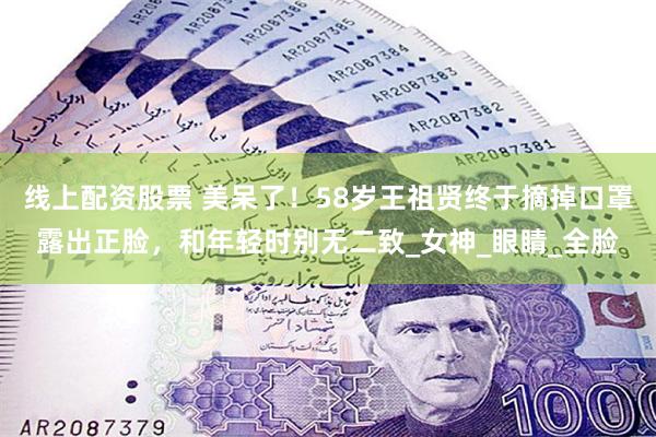 线上配资股票 美呆了！58岁王祖贤终于摘掉口罩露出正脸，和年轻时别无二致_女神_眼睛_全脸
