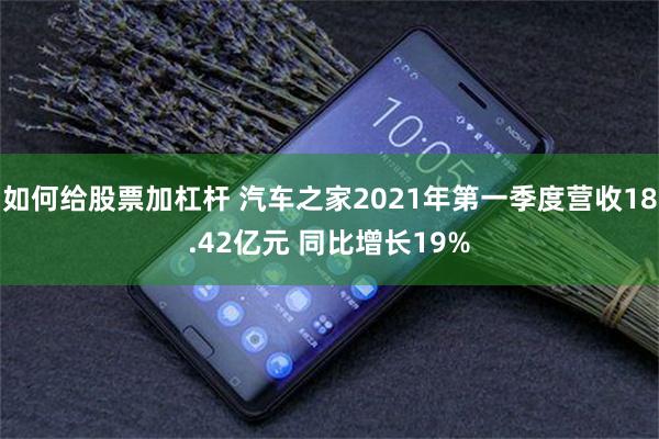 如何给股票加杠杆 汽车之家2021年第一季度营收18.42亿元 同比增长19%
