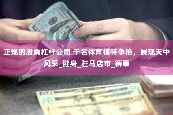 正规的股票杠杆公司 千名体育模特争艳，展现天中风采_健身_驻马店市_赛事
