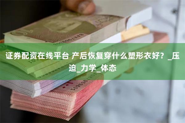 证券配资在线平台 产后恢复穿什么塑形衣好？_压迫_力学_体态
