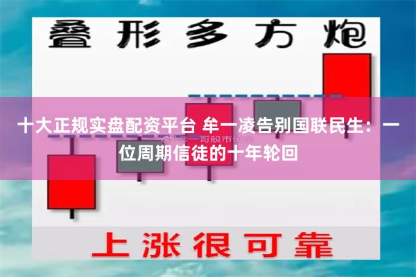 十大正规实盘配资平台 牟一凌告别国联民生：一位周期信徒的十年轮回