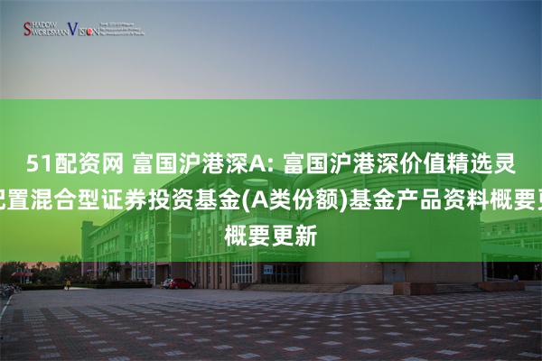 51配资网 富国沪港深A: 富国沪港深价值精选灵活配置混合型证券投资基金(A类份额)基金产品资料概要更新
