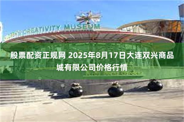 股票配资正规网 2025年8月17日大连双兴商品城有限公司价格行情