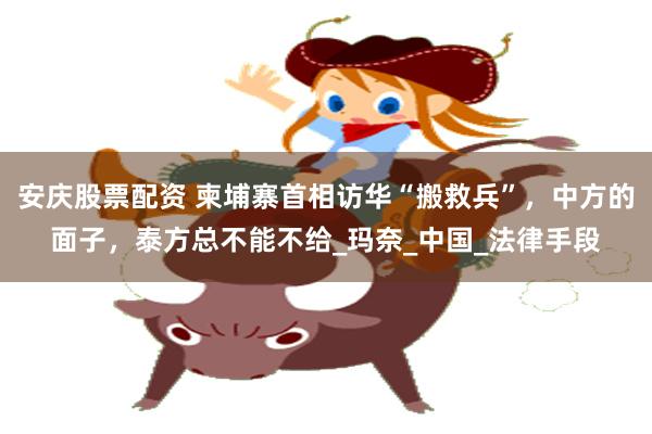 安庆股票配资 柬埔寨首相访华“搬救兵”，中方的面子，泰方总不能不给_玛奈_中国_法律手段