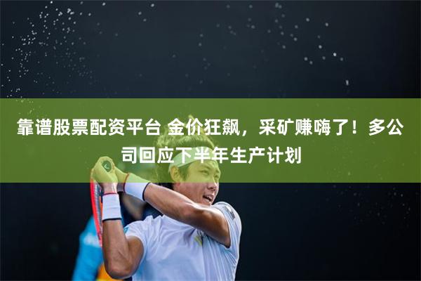 靠谱股票配资平台 金价狂飙，采矿赚嗨了！多公司回应下半年生产计划