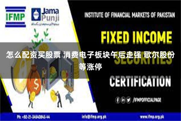 怎么配资买股票 消费电子板块午后走强 歌尔股份等涨停