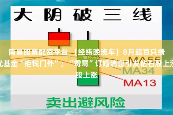 南昌股票配资平台 【经纬晚班车】8月超百只绩优基金“拒钱门外”；“霉霉”订婚消息引发钻石股上涨