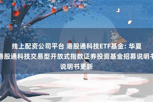 线上配资公司平台 港股通科技ETF基金: 华夏国证港股通科技交易型开放式指数证券投资基金招募说明书更新