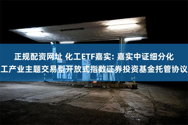 正规配资网址 化工ETF嘉实: 嘉实中证细分化工产业主题交易型开放式指数证券投资基金托管协议