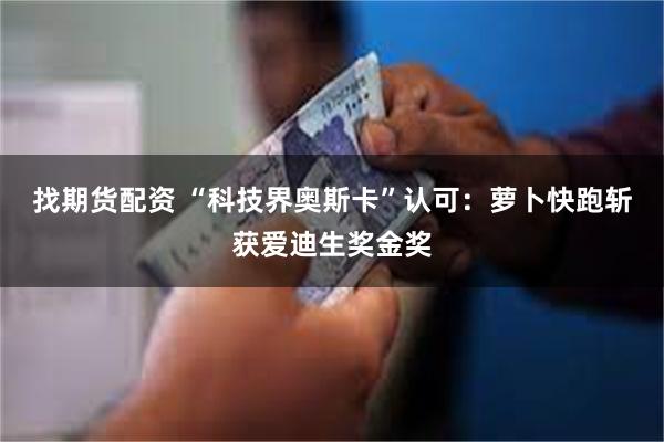 找期货配资 “科技界奥斯卡”认可：萝卜快跑斩获爱迪生奖金奖