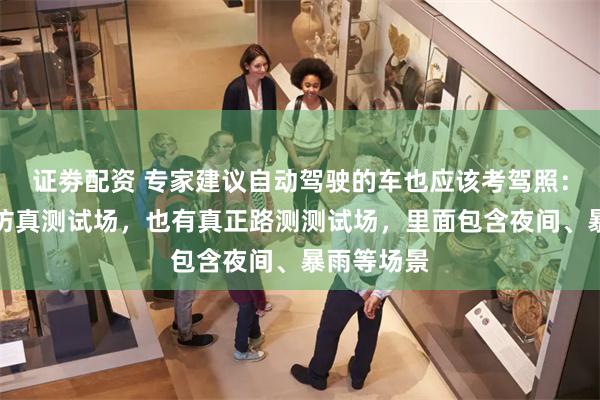证劵配资 专家建议自动驾驶的车也应该考驾照：打造虚拟仿真测试场，也有真正路测测试场，里面包含夜间、暴雨等场景
